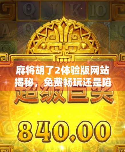 麻将胡了2体验版网站揭秘，免费畅玩还是陷阱重重？一文看透你该不该点进去！