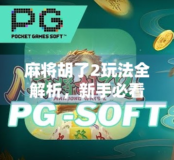 麻将胡了2玩法全解析，新手必看！从入门到精通的5大核心技巧