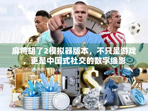 麻将胡了2模拟器版本，不只是游戏，更是中国式社交的数字缩影