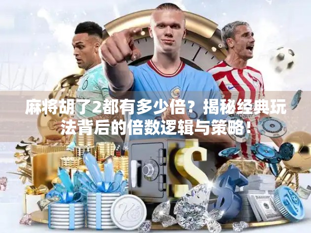 麻将胡了2都有多少倍？揭秘经典玩法背后的倍数逻辑与策略！