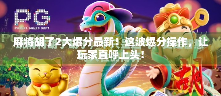 麻将胡了2大爆分最新！这波爆分操作，让玩家直呼上头！