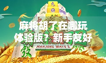 麻将胡了在哪玩体验版？新手友好！一文教你轻松上手！