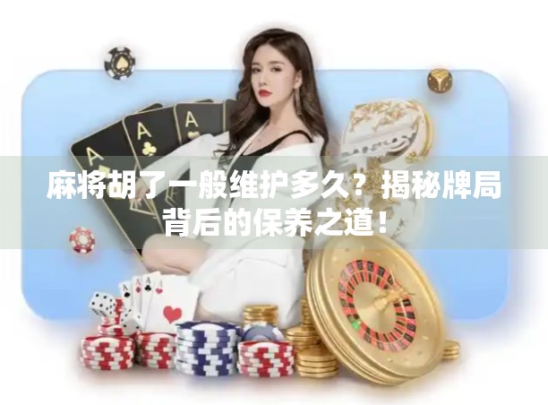 麻将胡了一般维护多久？揭秘牌局背后的保养之道！