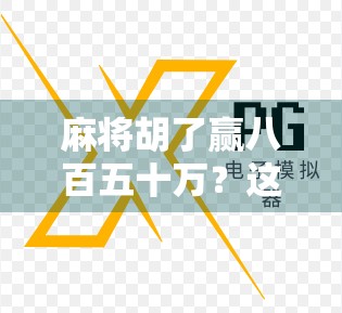 麻将胡了赢八百五十万？这局牌背后藏着的不只是运气，还有人性！
