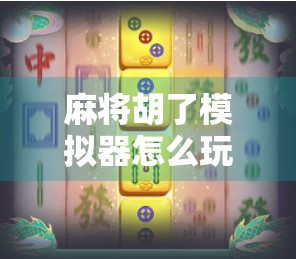 麻将胡了模拟器怎么玩？新手入门指南+进阶技巧全解析！