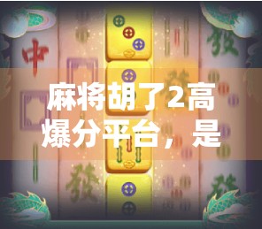 麻将胡了2高爆分平台，是真福利还是陷阱？深度测评带你避坑！