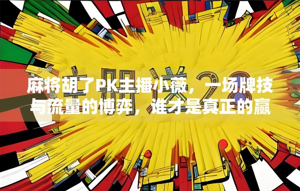 麻将胡了PK主播小薇，一场牌技与流量的博弈，谁才是真正的赢家？