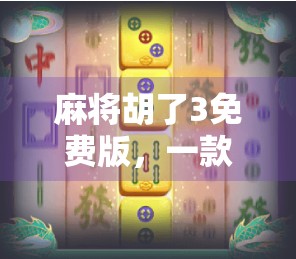麻将胡了3免费版，一款让中老年玩家上头的休闲神器，年轻人也爱不释手！
