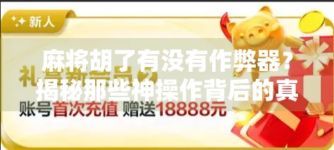 麻将胡了有没有作弊器？揭秘那些神操作背后的真相！