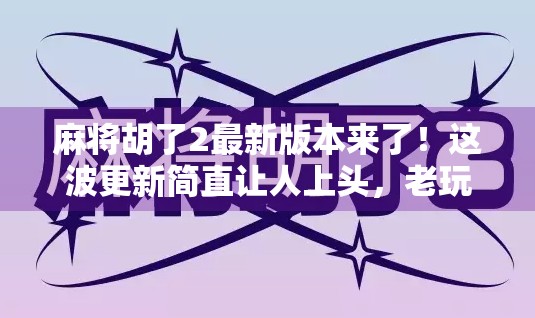 麻将胡了2最新版本来了！这波更新简直让人上头，老玩家都忍不住重拾牌桌激情！