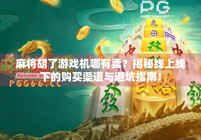 麻将胡了游戏机哪有卖?揭秘线上线下的购买渠道与避坑指南!