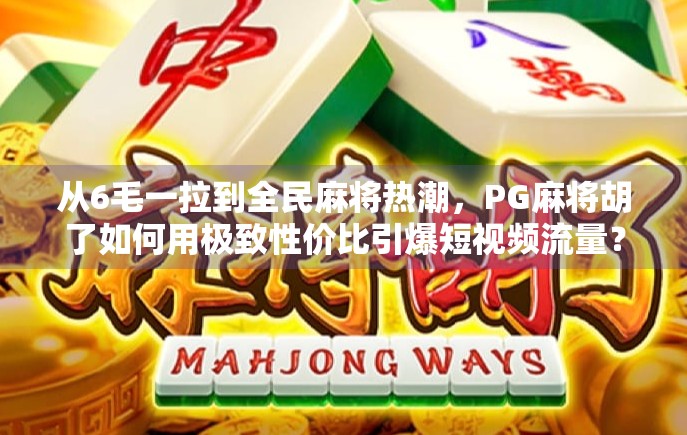 从6毛一拉到全民麻将热潮,PG麻将胡了如何用极致性价比引爆短视频流量? 从6毛一拉到全民麻将热潮,PG麻将胡了如何用极致性价比引爆短视频流量?