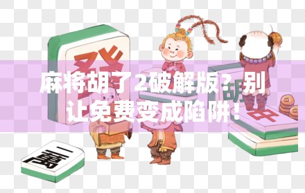 麻将胡了2破解版？别让免费变成陷阱！