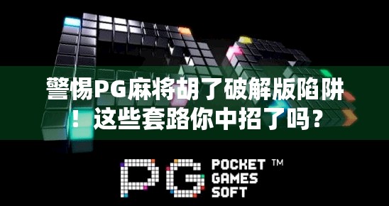 警惕PG麻将胡了破解版陷阱!这些套路你中招了吗?