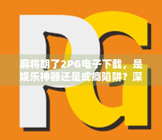 麻将胡了2PG电子下载，是娱乐神器还是成瘾陷阱？深度解析这款火爆手游的真相