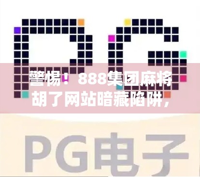 警惕！888集团麻将胡了网站暗藏陷阱，你的一次点击可能毁掉整个家庭！
