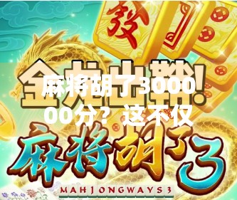 麻将胡了300000分？这不仅是运气，更是人生的一种隐喻！