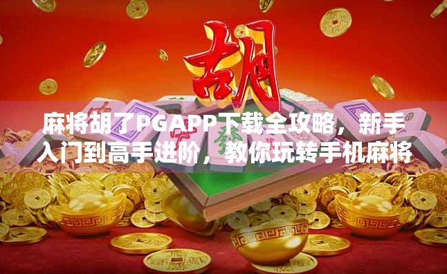 麻将胡了PGAPP下载全攻略，新手入门到高手进阶，教你玩转手机麻将世界！