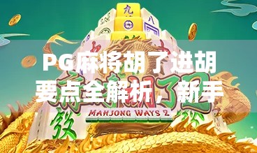 PG麻将胡了进胡要点全解析,新手也能秒变老手的实战技巧大公开! PG麻将胡了进胡要点全解析,新手也能秒变老手的实战技巧大公开!