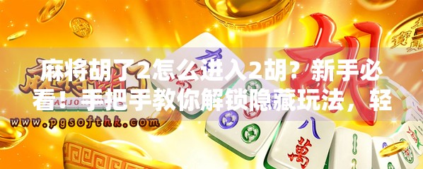 麻将胡了2怎么进入2胡?新手必看!手把手教你解锁隐藏玩法,轻松上手不迷路!
