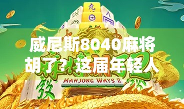 威尼斯8040麻将胡了?这届年轻人的牌桌社交正在悄悄改变中国!