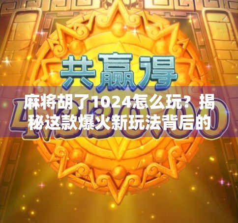 麻将胡了1024怎么玩?揭秘这款爆火新玩法背后的策略与乐趣!