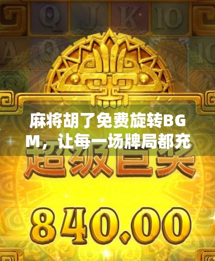 麻将胡了免费旋转BGM，让每一场牌局都充满节奏感与仪式感！