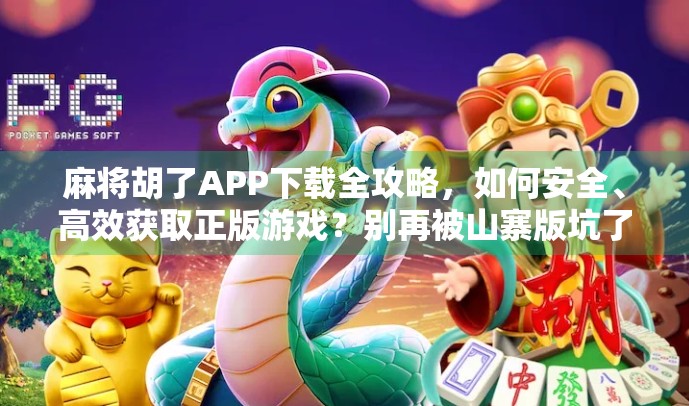 麻将胡了APP下载全攻略,如何安全、高效获取正版游戏?别再被山寨版坑了! 麻将胡了APP下载全攻略,如何安全、高效获取正版游戏?别再被山寨版坑了!