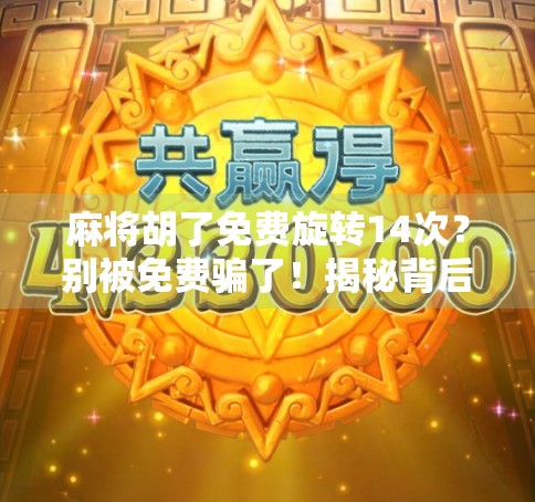 麻将胡了免费旋转14次?别被免费骗了!揭秘背后的心理陷阱和消费套路 麻将胡了免费旋转14次?别被免费骗了!揭秘背后的心理陷阱和消费套路