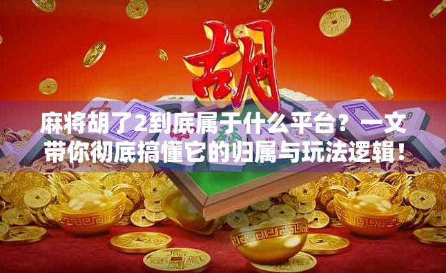 麻将胡了2到底属于什么平台？一文带你彻底搞懂它的归属与玩法逻辑！