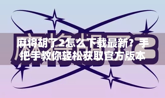 麻将胡了2怎么下载最新？手把手教你轻松获取官方版本，告别盗版陷阱！