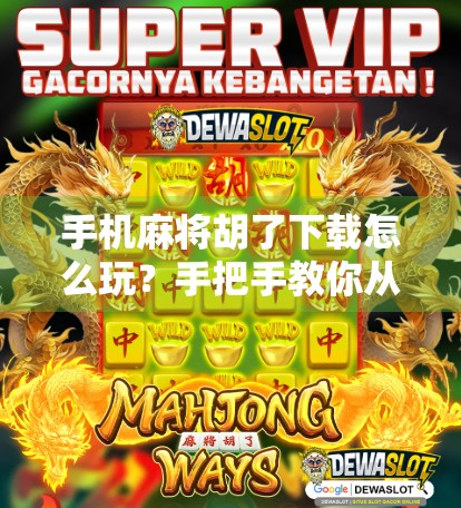 手机麻将胡了下载怎么玩？手把手教你从入门到上分，轻松赢麻！