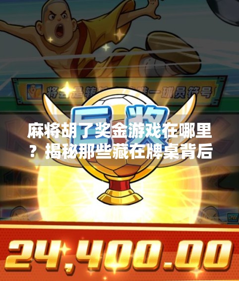 麻将胡了奖金游戏在哪里？揭秘那些藏在牌桌背后的真金白银玩法！