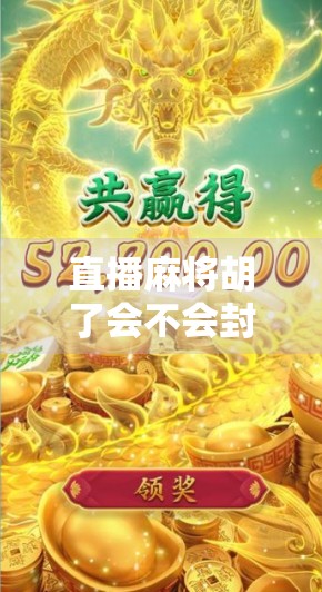 直播麻将胡了会不会封号？揭秘平台规则与主播避坑指南！