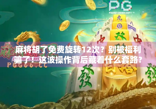 麻将胡了免费旋转12次？别被福利骗了！这波操作背后藏着什么套路？