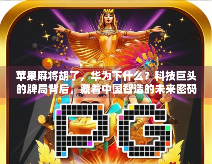 苹果麻将胡了,华为下什么?科技巨头的牌局背后,藏着中国智造的未来密码