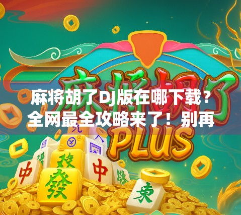 麻将胡了DJ版在哪下载？全网最全攻略来了！别再乱搜啦！