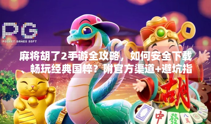 麻将胡了2手游全攻略,如何安全下载、畅玩经典国粹?附官方渠道+避坑指南!