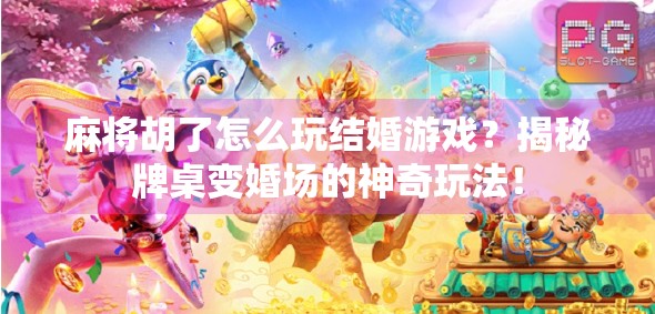麻将胡了怎么玩结婚游戏?揭秘牌桌变婚场的神奇玩法!