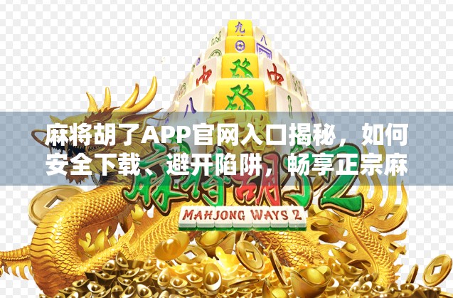 麻将胡了APP官网入口揭秘，如何安全下载、避开陷阱，畅享正宗麻将乐趣？