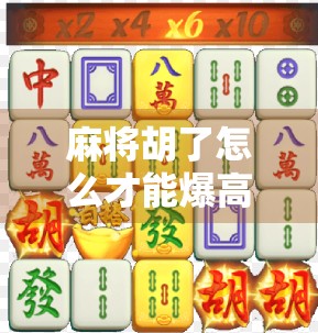 麻将胡了怎么才能爆高分？掌握这5个技巧，让你从小胡变大神！