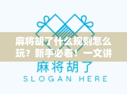 麻将胡了什么规则怎么玩？新手必看！一文讲清从入门到精通的全部玩法！