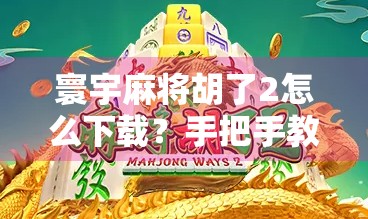 寰宇麻将胡了2怎么下载？手把手教你轻松安装，畅玩经典国粹！