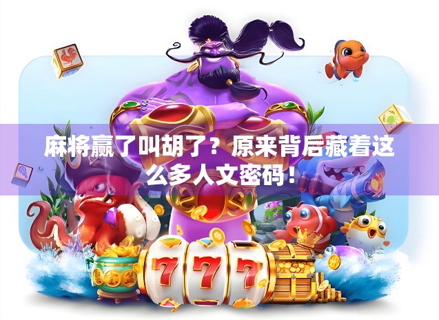 麻将赢了叫胡了?原来背后藏着这么多人文密码! 麻将赢了叫胡了?原来背后藏着这么多人文密码!