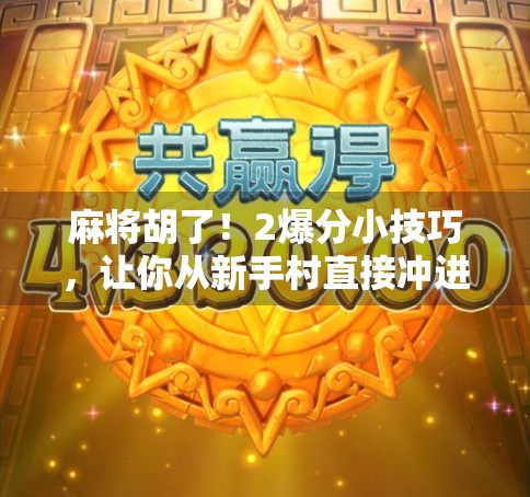 麻将胡了!2爆分小技巧,让你从新手村直接冲进高手圈! 麻将胡了!2爆分小技巧,让你从新手村直接冲进高手圈!