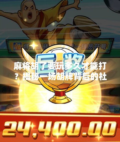 麻将胡了要玩多久才能打?揭秘一场胡牌背后的社交与时间博弈! 麻将胡了要玩多久才能打?揭秘一场胡牌背后的社交与时间博弈!