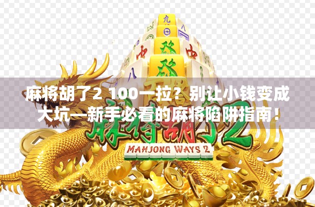 麻将胡了2 100一拉?别让小钱变成大坑—新手必看的麻将陷阱指南! 麻将胡了2 100一拉?别让小钱变成大坑—新手必看的麻将陷阱指南!