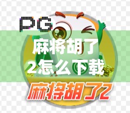 麻将胡了2怎么下载完玩？手把手教你轻松上手，告别菜鸟称号！