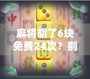 麻将胡了6块免费24次?别被免费骗了!揭秘背后的真实套路 麻将胡了6块免费24次?别被免费骗了!揭秘背后的真实套路