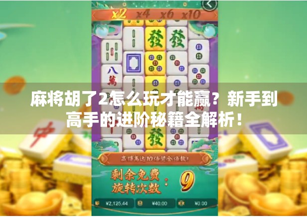 麻将胡了2怎么玩才能赢?新手到高手的进阶秘籍全解析! 麻将胡了2怎么玩才能赢?新手到高手的进阶秘籍全解析!
